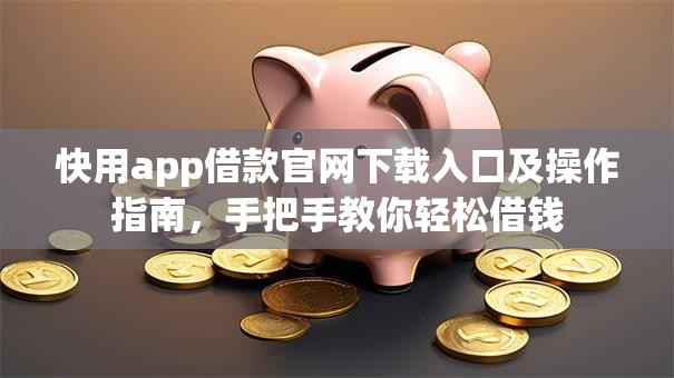 快用app借款官网下载入口及操作指南，手把手教你轻松借钱