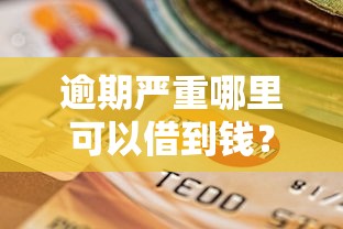 逾期严重哪里可以借到钱？这几个渠道或许能帮到你！