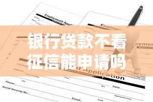 银行贷款不看征信能申请吗?这份攻略深度解析 银行贷款不看征信能申请吗?这份攻略深度解析