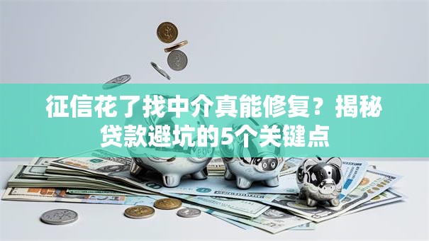 征信花了找中介真能修复?揭秘贷款避坑的5个关键点 征信花了找中介真能修复?揭秘贷款避坑的5个关键点
