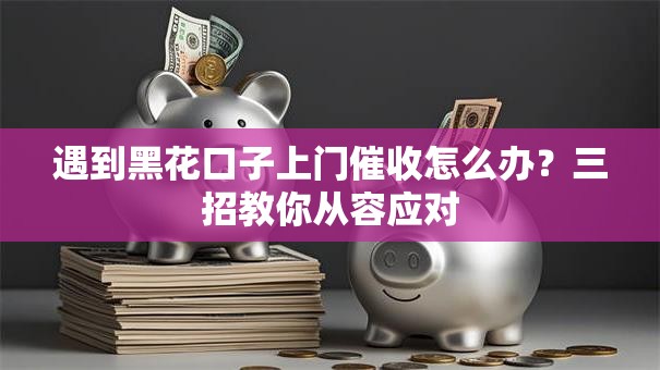 遇到黑花口子上门催收怎么办?三招教你从容应对 遇到黑花口子上门催收怎么办?三招教你从容应对