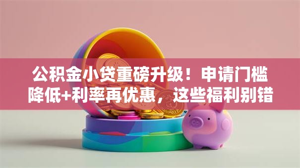 公积金小贷重磅升级!申请门槛降低+利率再优惠,这些福利别错过 公积金小贷重磅升级!申请门槛降低+利率再优惠,这些福利别错过