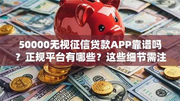 50000无视征信贷款APP靠谱吗?正规平台有哪些?这些细节需注意 50000无视征信贷款APP靠谱吗?正规平台有哪些?这些细节需注意