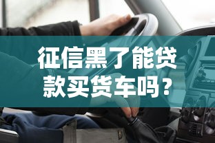 征信黑了能贷款买货车吗?货车司机必看攻略 征信黑了能贷款买货车吗?货车司机必看攻略