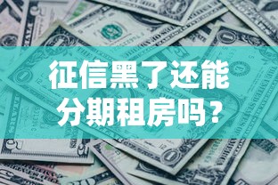 征信黑了还能分期租房吗?详细解答与避坑攻略 征信黑了还能分期租房吗?详细解答与避坑攻略