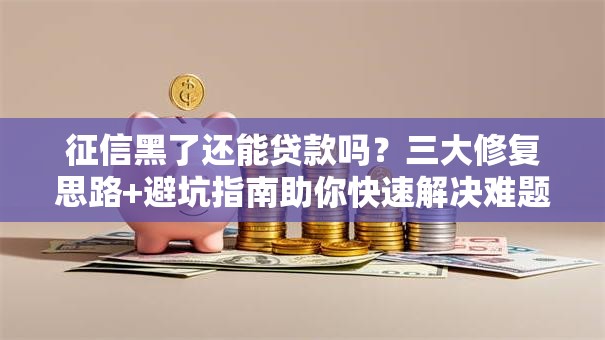 征信黑了还能贷款吗？三大修复思路+避坑指南助你快速解决难题