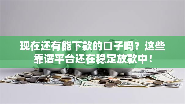 现在还有能下款的口子吗？这些靠谱平台还在稳定放款中！
