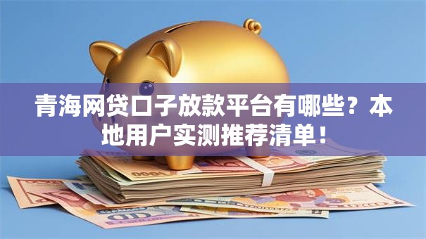 青海网贷口子放款平台有哪些?本地用户实测推荐清单! 青海网贷口子放款平台有哪些?本地用户实测推荐清单!