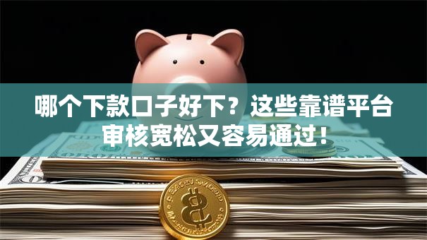 哪个下款口子好下？这些靠谱平台审核宽松又容易通过！