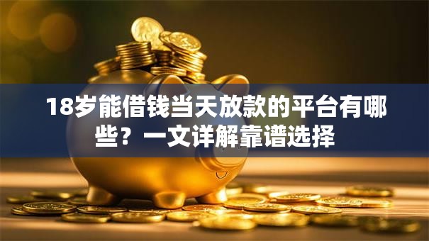 18岁能借钱当天放款的平台有哪些?一文详解靠谱选择 18岁能借钱当天放款的平台有哪些?一文详解靠谱选择