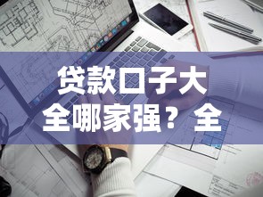 贷款口子大全哪家强?全网最全靠谱申贷门道解析 贷款口子大全哪家强?全网最全靠谱申贷门道解析