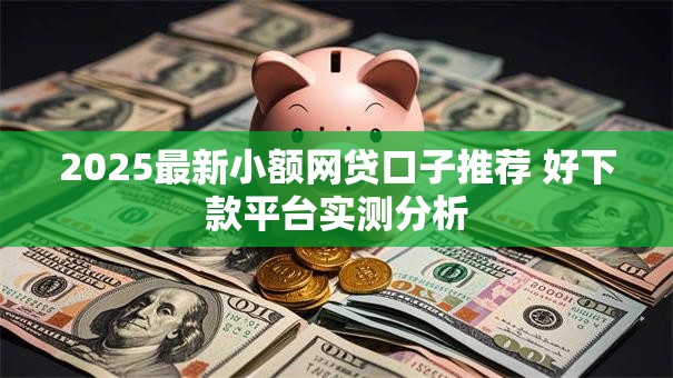 2025最新小额网贷口子推荐 好下款平台实测分析 2025最新小额网贷口子推荐 好下款平台实测分析