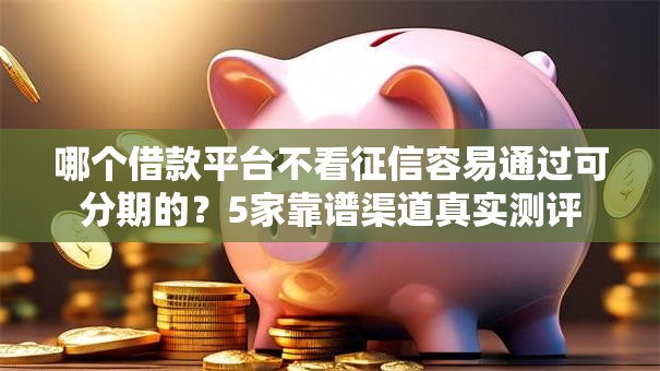 哪个借款平台不看征信容易通过可分期的？5家靠谱渠道真实测评