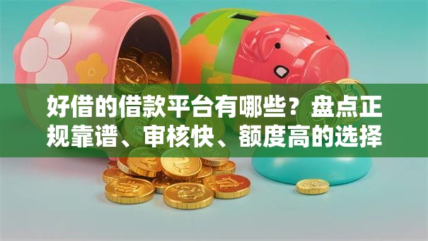好借的借款平台有哪些？盘点正规靠谱、审核快、额度高的选择攻略