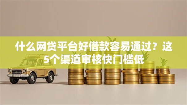 什么网贷平台好借款容易通过？这5个渠道审核快门槛低