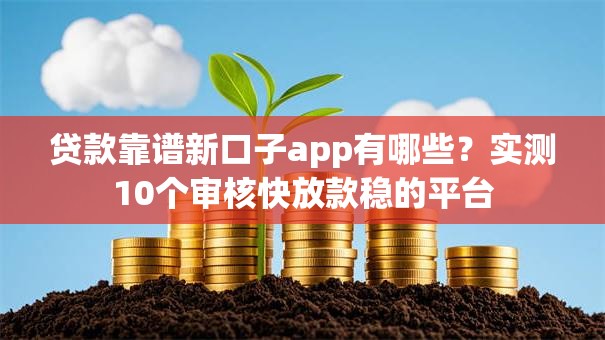 贷款靠谱新口子app有哪些?实测10个审核快放款稳的平台 贷款靠谱新口子app有哪些?实测10个审核快放款稳的平台
