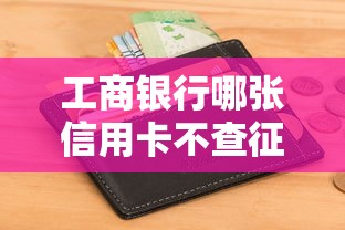 工商银行哪张信用卡不查征信？资质宽松卡种推荐