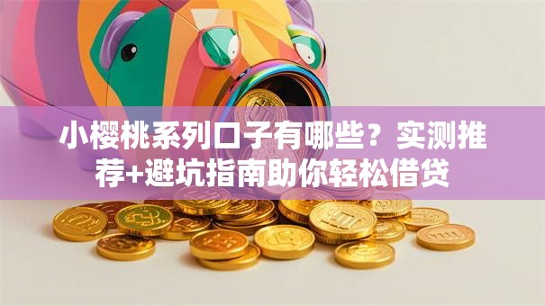 小樱桃系列口子有哪些?实测推荐+避坑指南助你轻松借贷 小樱桃系列口子有哪些?实测推荐+避坑指南助你轻松借贷