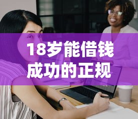 18岁能借钱成功的正规低门槛平台有哪些?学生党必看攻略 18岁能借钱成功的正规低门槛平台有哪些?学生党必看攻略