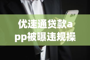 优速通贷款app被曝违规操作?用户必知的三大风险解析 优速通贷款app被曝违规操作?用户必知的三大风险解析