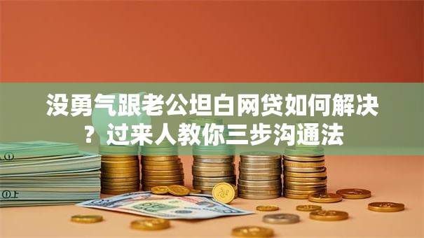 没勇气跟老公坦白网贷如何解决？过来人教你三步沟通法