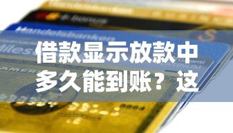 借款显示放款中多久能到账?这份干货解析一次说清流程细节 借款显示放款中多久能到账?这份干货解析一次说清流程细节