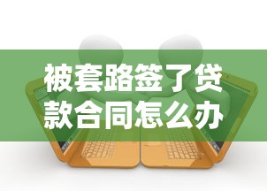 被套路签了贷款合同怎么办？教你三招巧妙应对陷阱