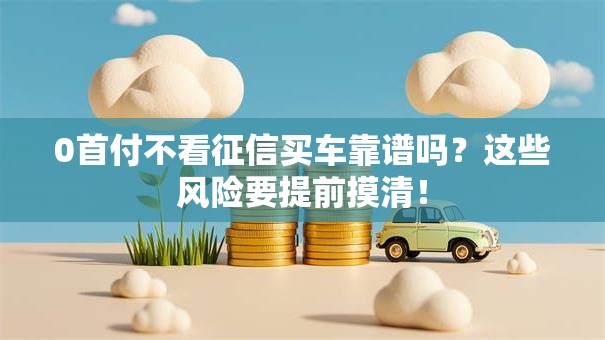 0首付不看征信买车靠谱吗？这些风险要提前摸清！