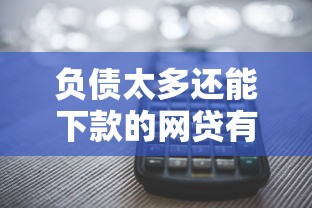 负债太多还能下款的网贷有哪些？这些平台或许能帮到你