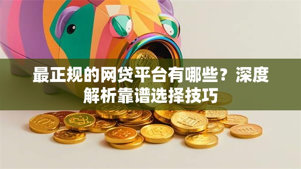 最正规的网贷平台有哪些？深度解析靠谱选择技巧