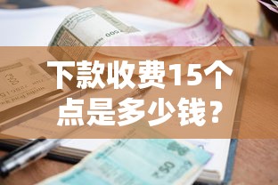 下款收费15个点是多少钱?算清这笔账再签合同! 下款收费15个点是多少钱?算清这笔账再签合同!