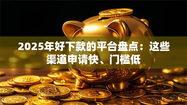 2025年好下款的平台盘点：这些渠道申请快、门槛低