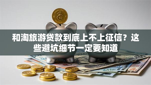 和淘旅游贷款到底上不上征信？这些避坑细节一定要知道
