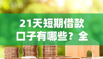 21天短期借款口子有哪些？全网靠谱推荐及避坑指南