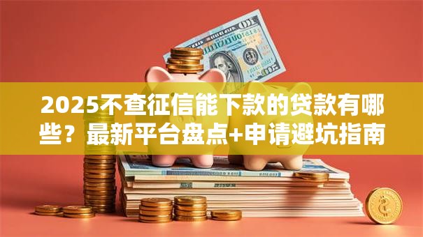 2025不查征信能下款的贷款有哪些?最新平台盘点+申请避坑指南 2025不查征信能下款的贷款有哪些?最新平台盘点+申请避坑指南