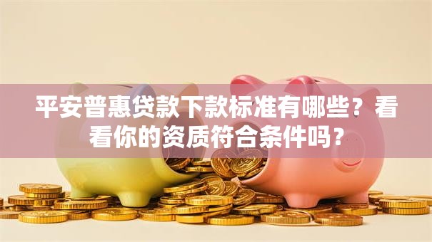 平安普惠贷款下款标准有哪些？看看你的资质符合条件吗？