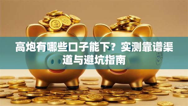 高炮有哪些口子能下?实测靠谱渠道与避坑指南 高炮有哪些口子能下?实测靠谱渠道与避坑指南