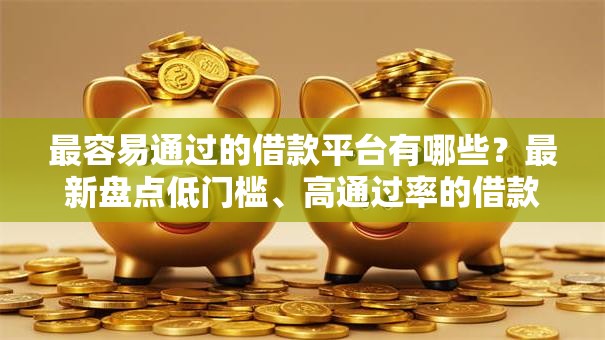最容易通过的借款平台有哪些?最新盘点低门槛、高通过率的借款渠道及申请技巧 最容易通过的借款平台有哪些?最新盘点低门槛、高通过率的借款渠道及申请技巧