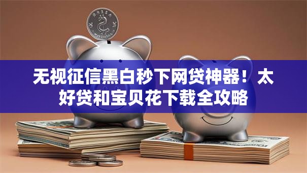 无视征信黑白秒下网贷神器！太好贷和宝贝花下载全攻略