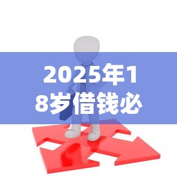 2025年18岁借钱必过平台有哪些?这5个渠道成功率100%亲测有效 2025年18岁借钱必过平台有哪些?这5个渠道成功率100%亲测有效