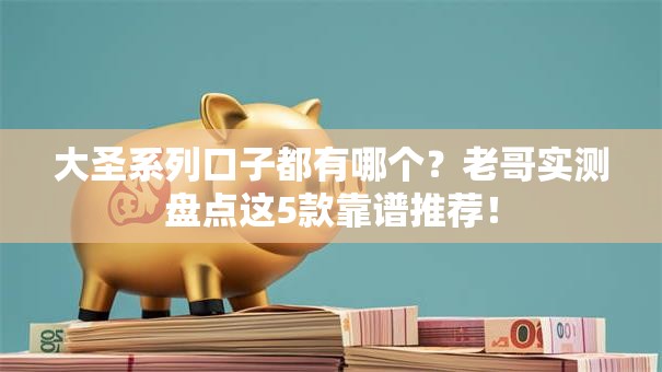 大圣系列口子都有哪个?老哥实测盘点这5款靠谱推荐! 大圣系列口子都有哪个?老哥实测盘点这5款靠谱推荐!