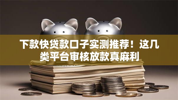 下款快贷款口子实测推荐！这几类平台审核放款真麻利