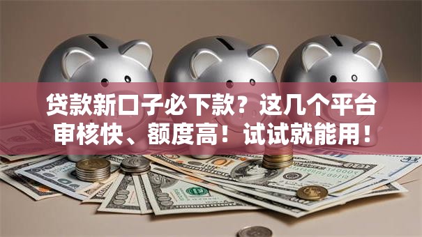 贷款新口子必下款？这几个平台审核快、额度高！试试就能用！