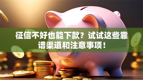 征信不好也能下款？试试这些靠谱渠道和注意事项！