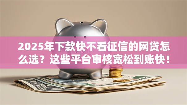 2025年下款快不看征信的网贷怎么选？这些平台审核宽松到账快！