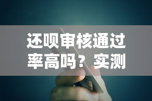 还呗审核通过率高吗？实测避坑技巧助你快速拿额度