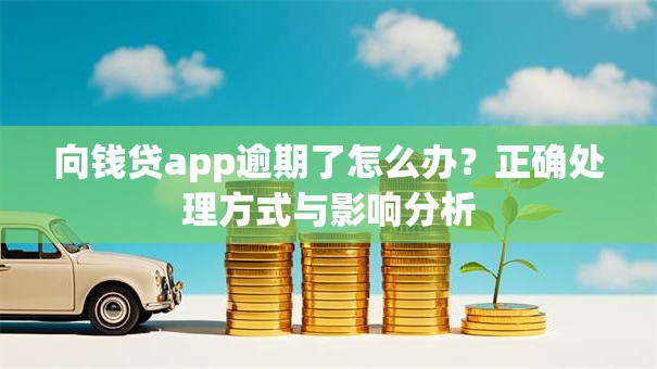 向钱贷app逾期了怎么办?正确处理方式与影响分析 向钱贷app逾期了怎么办?正确处理方式与影响分析