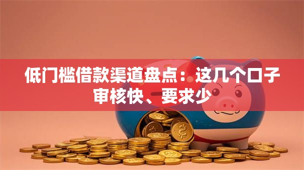 低门槛借款渠道盘点:这几个口子审核快、要求少 低门槛借款渠道盘点:这几个口子审核快、要求少
