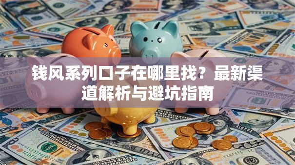 钱风系列口子在哪里找?最新渠道解析与避坑指南 钱风系列口子在哪里找?最新渠道解析与避坑指南