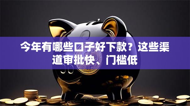 今年有哪些口子好下款?这些渠道审批快、门槛低 今年有哪些口子好下款?这些渠道审批快、门槛低